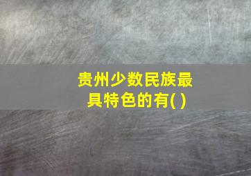 贵州少数民族最具特色的有( )